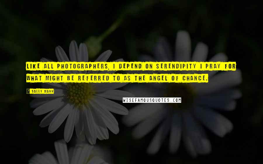 Sally Mann Quotes: Like all photographers, I depend on serendipity I pray for what might be referred to as the angel of chance.