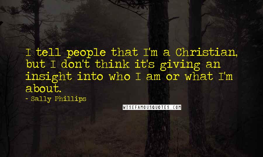 Sally Phillips Quotes: I tell people that I'm a Christian, but I don't think it's giving an insight into who I am or what I'm about.