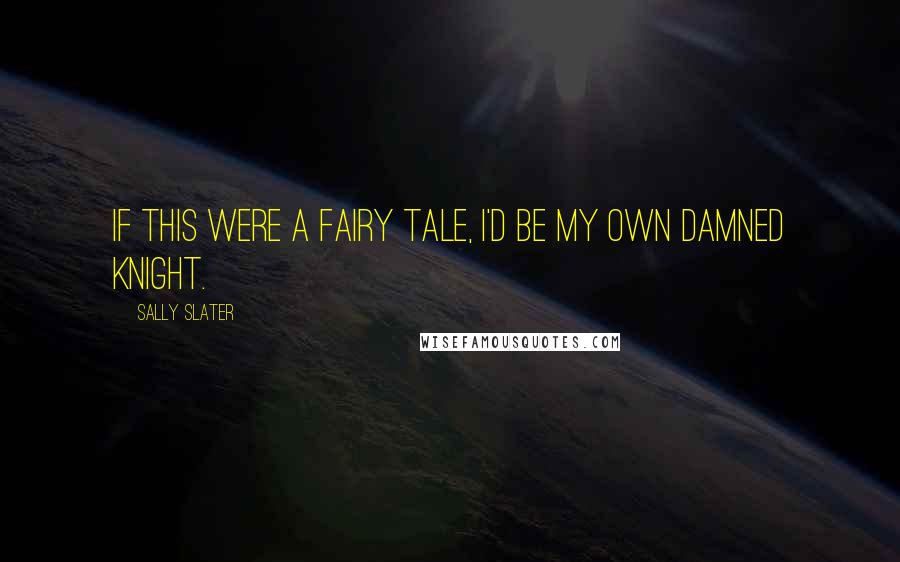 Sally Slater Quotes: If this were a fairy tale, I'd be my own damned knight.