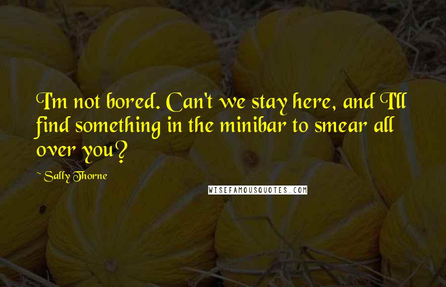 Sally Thorne Quotes: I'm not bored. Can't we stay here, and I'll find something in the minibar to smear all over you?