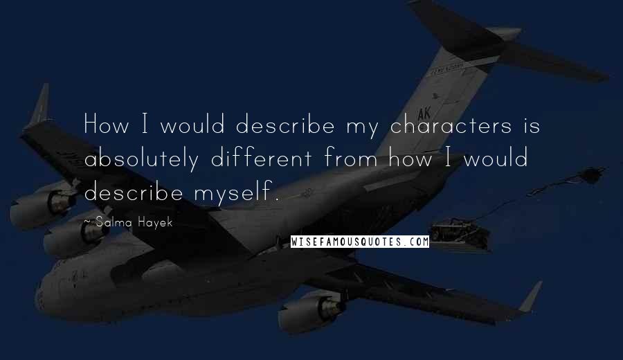 Salma Hayek Quotes: How I would describe my characters is absolutely different from how I would describe myself.