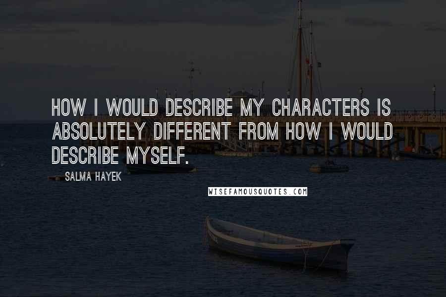 Salma Hayek Quotes: How I would describe my characters is absolutely different from how I would describe myself.