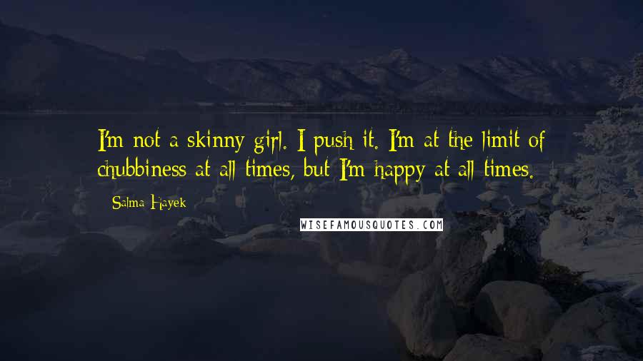 Salma Hayek Quotes: I'm not a skinny girl. I push it. I'm at the limit of chubbiness at all times, but I'm happy at all times.