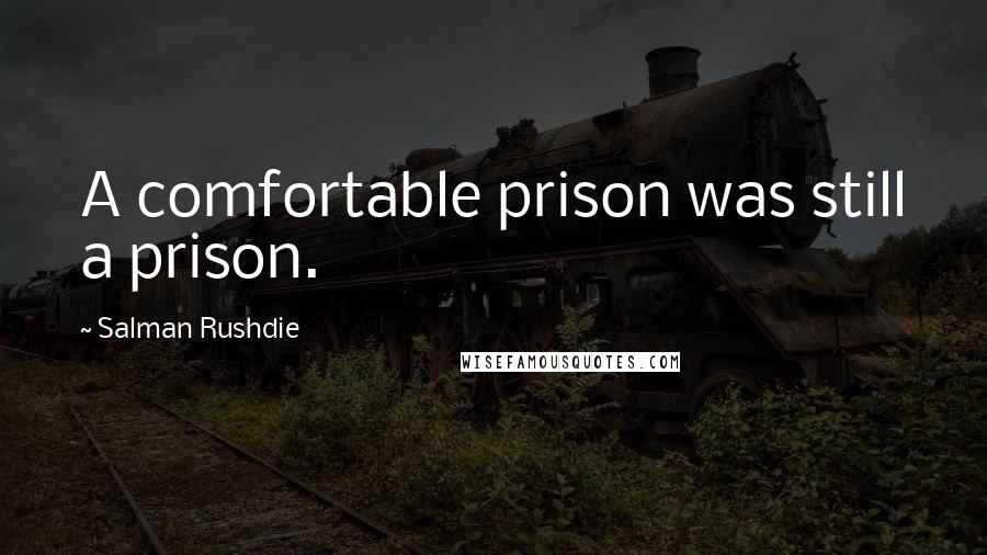 Salman Rushdie Quotes: A comfortable prison was still a prison.