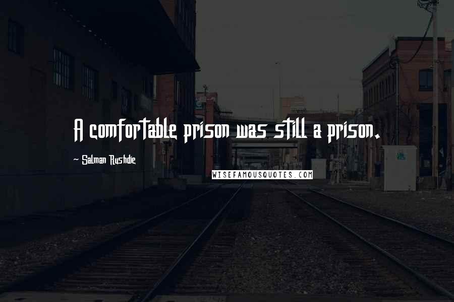 Salman Rushdie Quotes: A comfortable prison was still a prison.