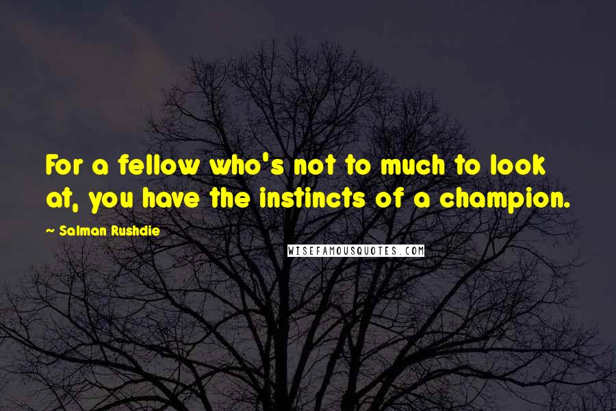 Salman Rushdie Quotes: For a fellow who's not to much to look at, you have the instincts of a champion.