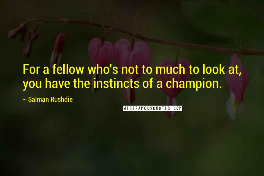 Salman Rushdie Quotes: For a fellow who's not to much to look at, you have the instincts of a champion.