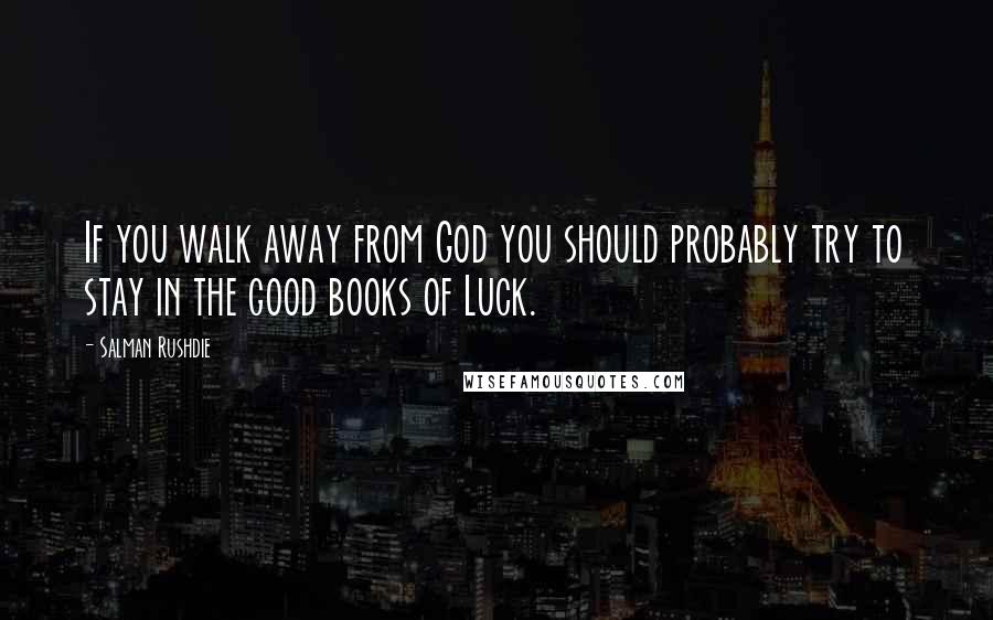 Salman Rushdie Quotes: If you walk away from God you should probably try to stay in the good books of Luck.