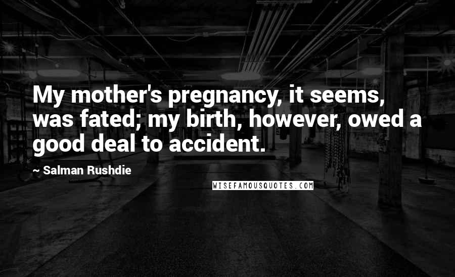 Salman Rushdie Quotes: My mother's pregnancy, it seems, was fated; my birth, however, owed a good deal to accident.