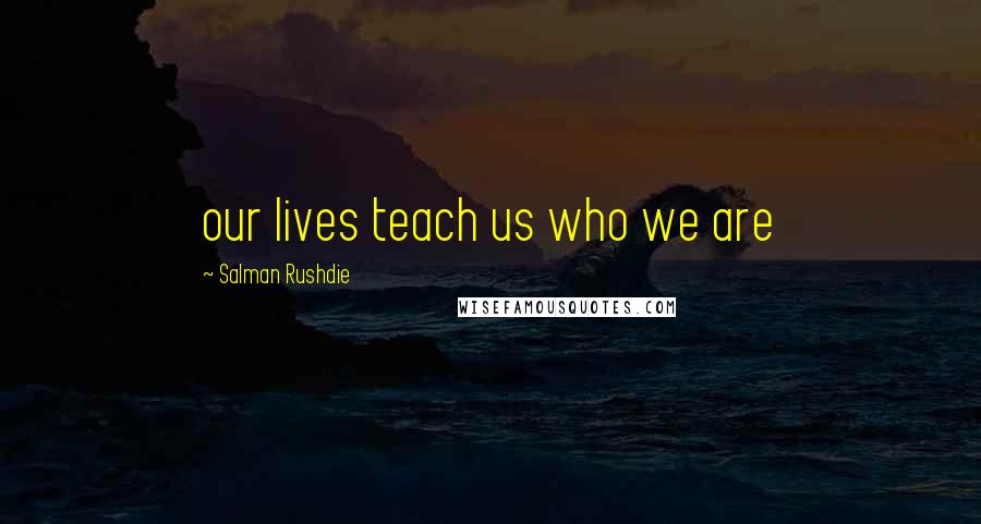 Salman Rushdie Quotes: our lives teach us who we are