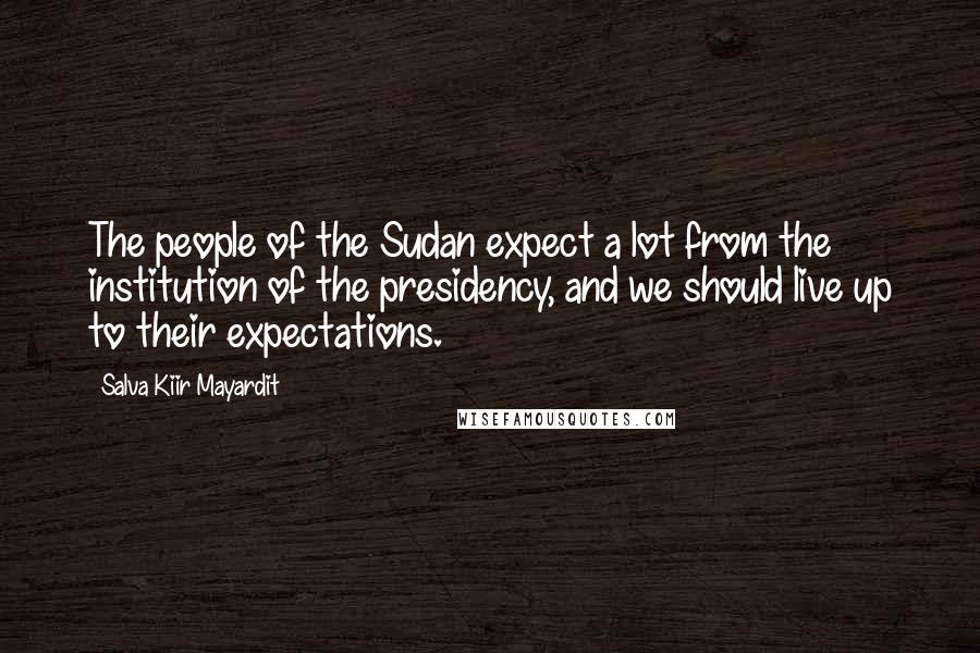 Salva Kiir Mayardit Quotes: The people of the Sudan expect a lot from the institution of the presidency, and we should live up to their expectations.