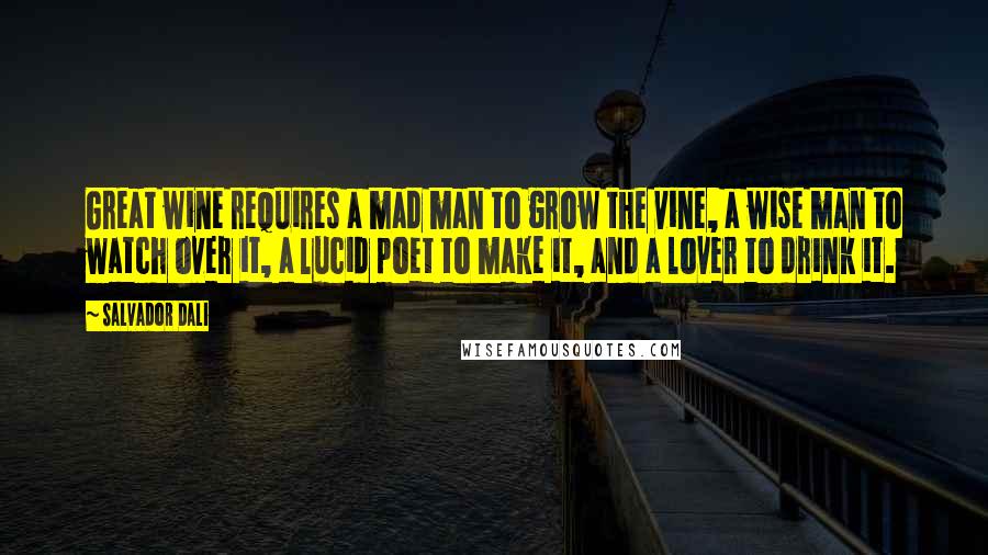 Salvador Dali Quotes: Great wine requires a mad man to grow the vine, a wise man to watch over it, a lucid poet to make it, and a lover to drink it.