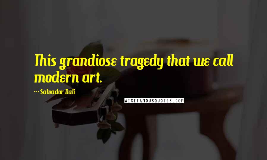 Salvador Dali Quotes: This grandiose tragedy that we call modern art.