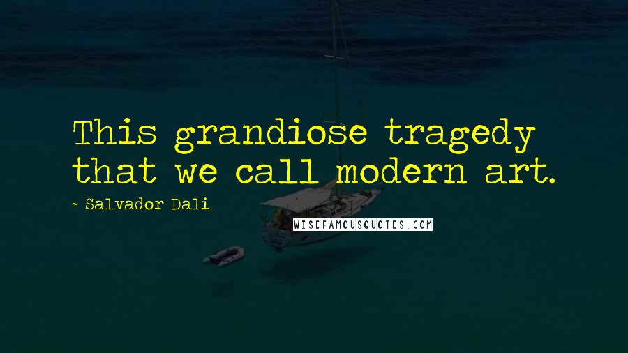 Salvador Dali Quotes: This grandiose tragedy that we call modern art.