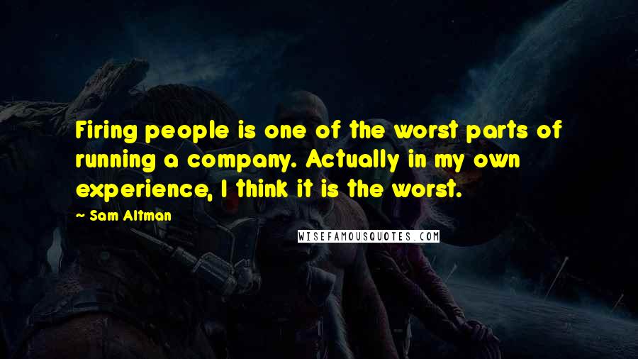 Sam Altman Quotes: Firing people is one of the worst parts of running a company. Actually in my own experience, I think it is the worst.