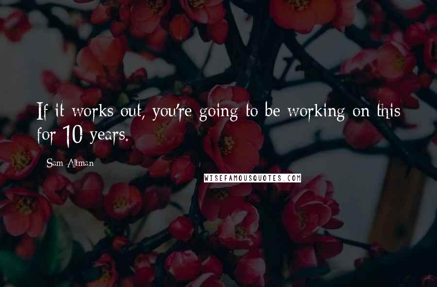 Sam Altman Quotes: If it works out, you're going to be working on this for 10 years.