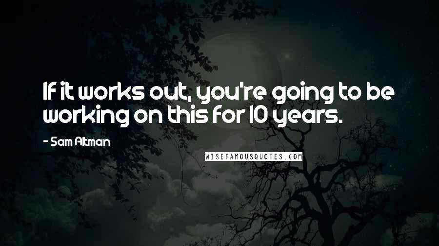 Sam Altman Quotes: If it works out, you're going to be working on this for 10 years.