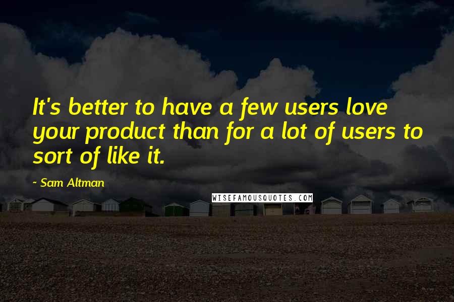 Sam Altman Quotes: It's better to have a few users love your product than for a lot of users to sort of like it.