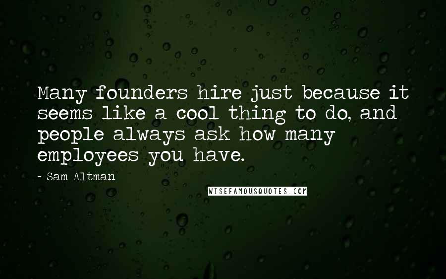 Sam Altman Quotes: Many founders hire just because it seems like a cool thing to do, and people always ask how many employees you have.