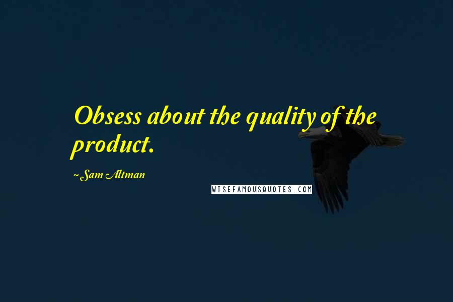 Sam Altman Quotes: Obsess about the quality of the product.