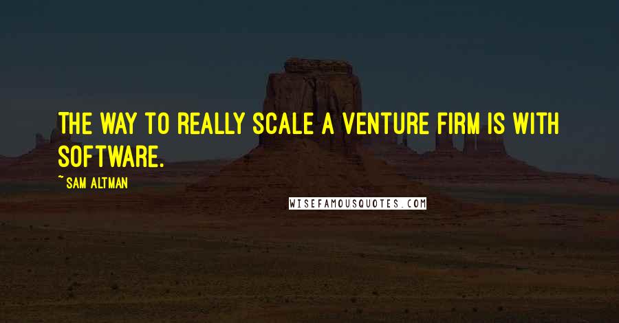 Sam Altman Quotes: The way to really scale a venture firm is with software.