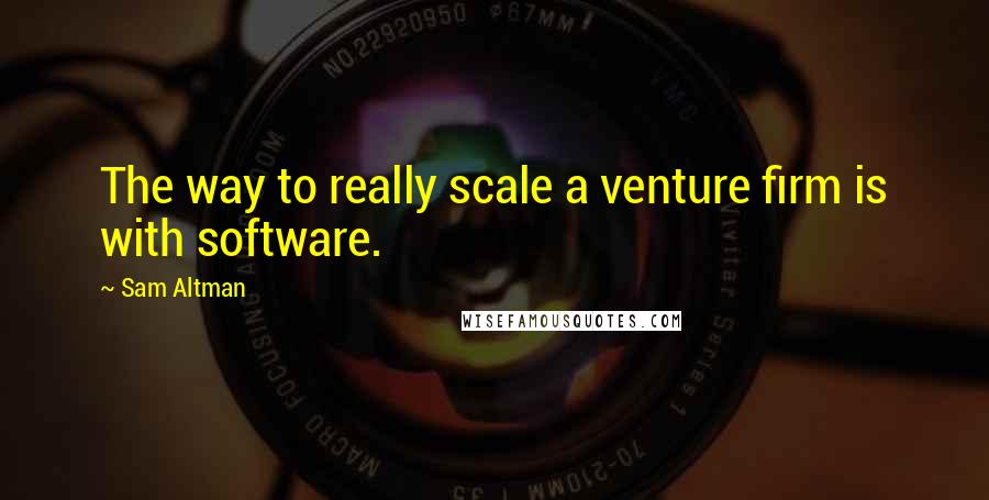 Sam Altman Quotes: The way to really scale a venture firm is with software.