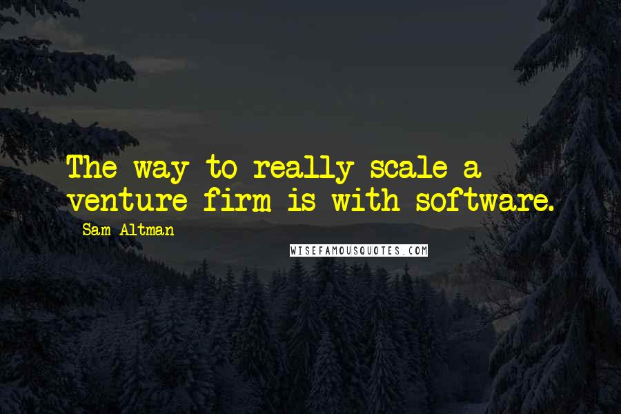 Sam Altman Quotes: The way to really scale a venture firm is with software.