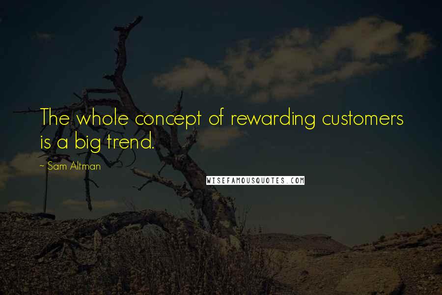 Sam Altman Quotes: The whole concept of rewarding customers is a big trend.