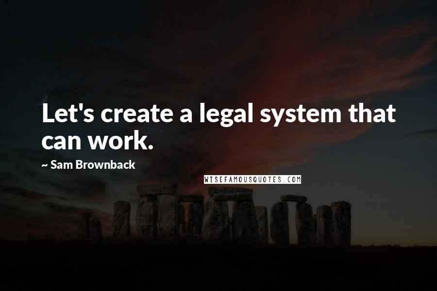 Sam Brownback Quotes: Let's create a legal system that can work.