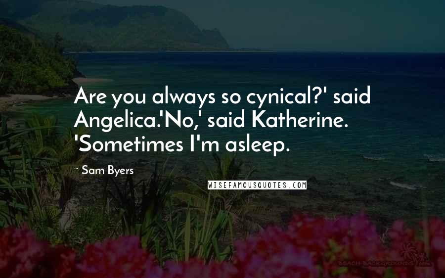 Sam Byers Quotes: Are you always so cynical?' said Angelica.'No,' said Katherine. 'Sometimes I'm asleep.