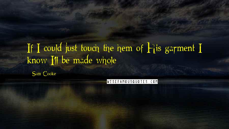 Sam Cooke Quotes: If I could just touch the hem of His garment I know I'll be made whole