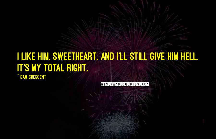 Sam Crescent Quotes: I like him, sweetheart, and I'll still give him hell. It's my total right.