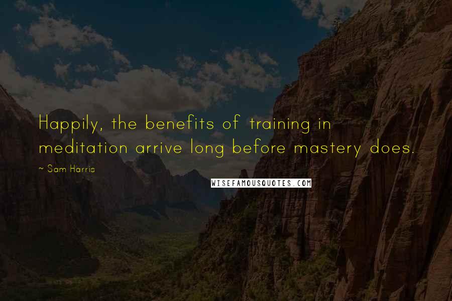 Sam Harris Quotes: Happily, the benefits of training in meditation arrive long before mastery does.