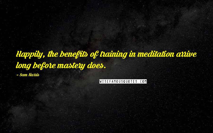 Sam Harris Quotes: Happily, the benefits of training in meditation arrive long before mastery does.