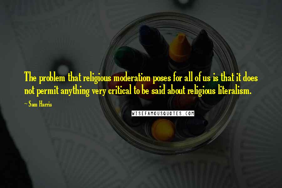 Sam Harris Quotes: The problem that religious moderation poses for all of us is that it does not permit anything very critical to be said about religious literalism.