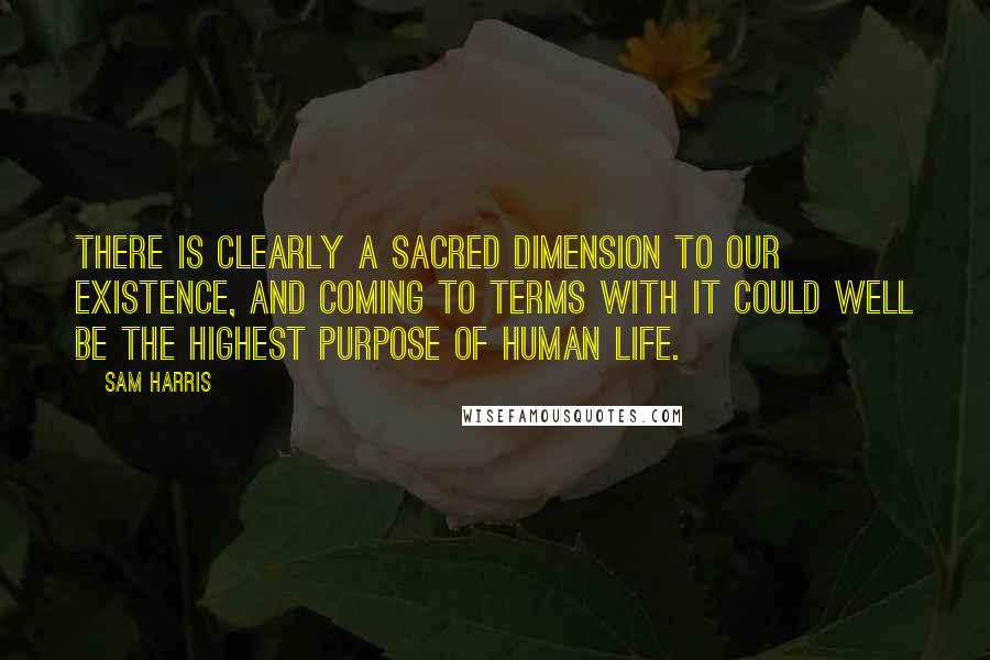 Sam Harris Quotes: There is clearly a sacred dimension to our existence, and coming to terms with it could well be the highest purpose of human life.