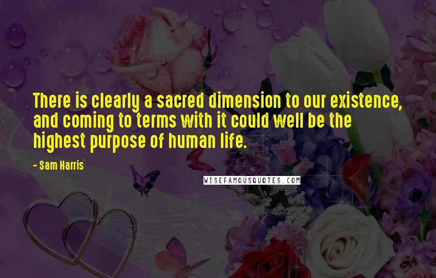 Sam Harris Quotes: There is clearly a sacred dimension to our existence, and coming to terms with it could well be the highest purpose of human life.