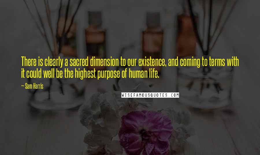 Sam Harris Quotes: There is clearly a sacred dimension to our existence, and coming to terms with it could well be the highest purpose of human life.