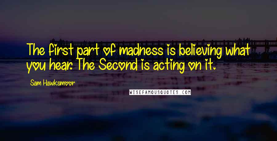 Sam Hawksmoor Quotes: The first part of madness is believing what you hear. The Second is acting on it.