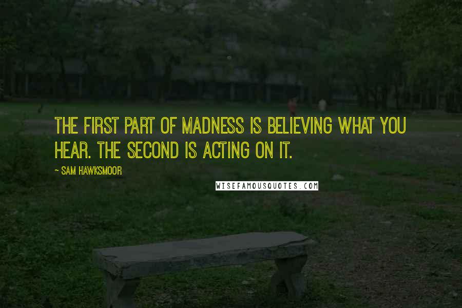 Sam Hawksmoor Quotes: The first part of madness is believing what you hear. The Second is acting on it.