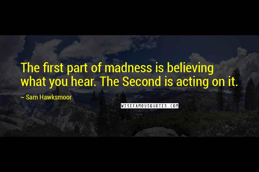 Sam Hawksmoor Quotes: The first part of madness is believing what you hear. The Second is acting on it.