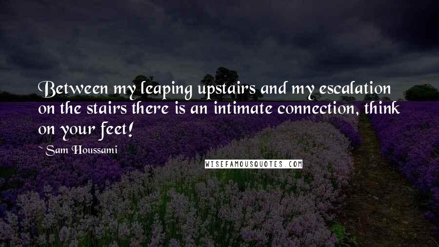 Sam Houssami Quotes: Between my leaping upstairs and my escalation on the stairs there is an intimate connection, think on your feet!