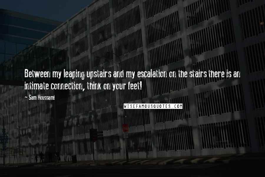 Sam Houssami Quotes: Between my leaping upstairs and my escalation on the stairs there is an intimate connection, think on your feet!