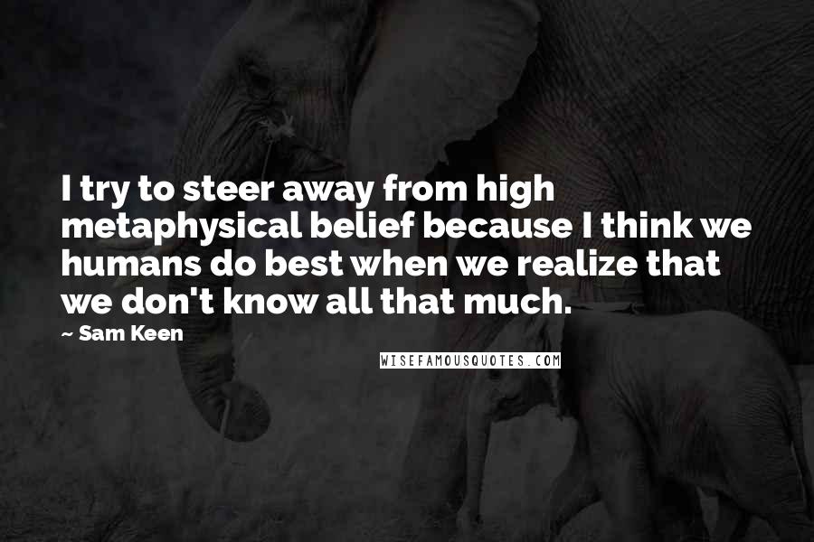 Sam Keen Quotes: I try to steer away from high metaphysical belief because I think we humans do best when we realize that we don't know all that much.