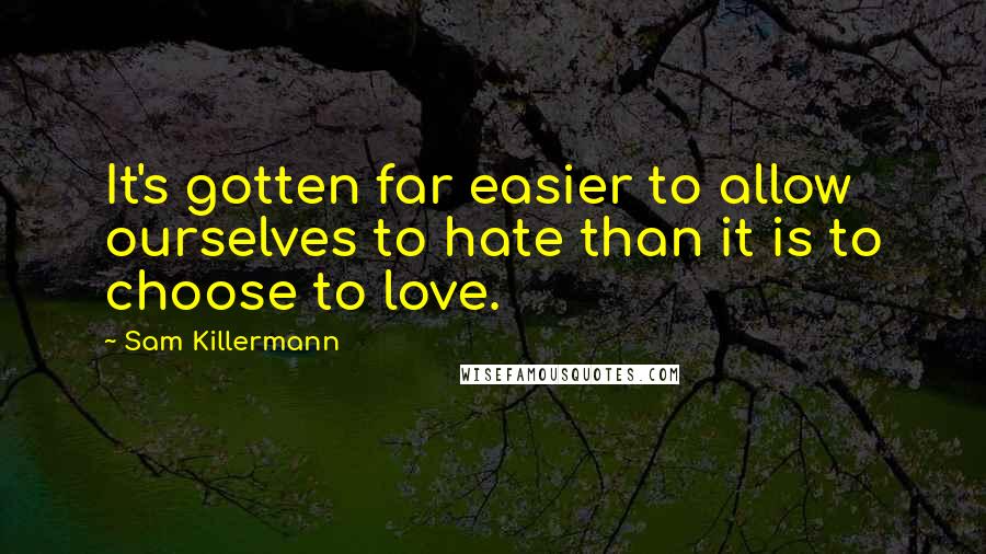 Sam Killermann Quotes: It's gotten far easier to allow ourselves to hate than it is to choose to love.