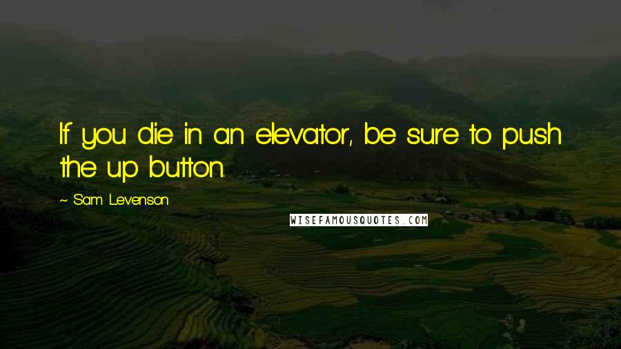 Sam Levenson Quotes: If you die in an elevator, be sure to push the up button.