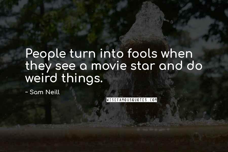 Sam Neill Quotes: People turn into fools when they see a movie star and do weird things.