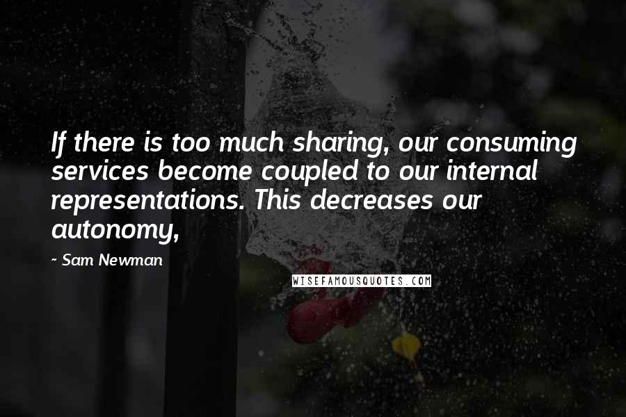 Sam Newman Quotes: If there is too much sharing, our consuming services become coupled to our internal representations. This decreases our autonomy,