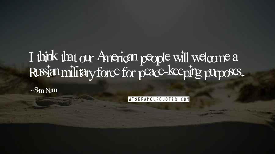 Sam Nunn Quotes: I think that our American people will welcome a Russian military force for peace-keeping purposes.