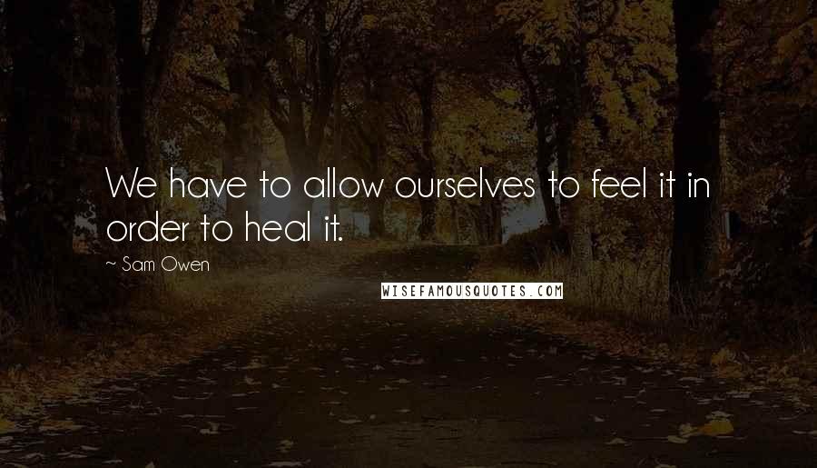 Sam Owen Quotes: We have to allow ourselves to feel it in order to heal it.